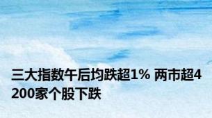 三大指数午后均跌超1% 两市超4200家个股下跌