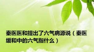 秦医医和提出了六气病源说（秦医缓和中的六气指什么）