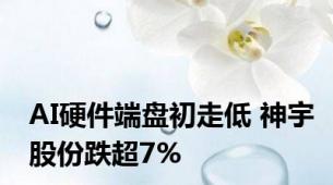 AI硬件端盘初走低 神宇股份跌超7%