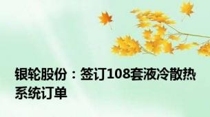 银轮股份：签订108套液冷散热系统订单