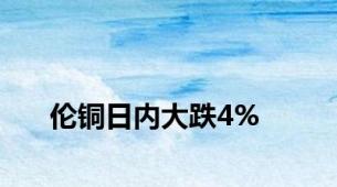 伦铜日内大跌4%