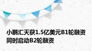 小鹏汇天获1.5亿美元B1轮融资同时启动B2轮融资