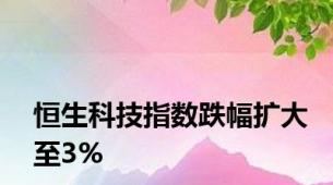 恒生科技指数跌幅扩大至3%