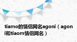 tiamo的情侣网名agoni（agoni和tiaom情侣网名）