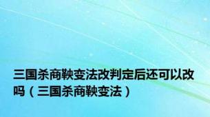 三国杀商鞅变法改判定后还可以改吗（三国杀商鞅变法）