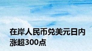 在岸人民币兑美元日内涨超300点