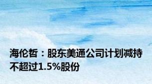 海伦哲：股东美通公司计划减持不超过1.5%股份