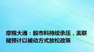 摩根大通：股市料持续承压，美联储预计以被动方式放松政策