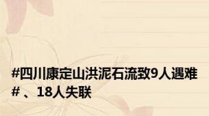 #四川康定山洪泥石流致9人遇难# 、18人失联