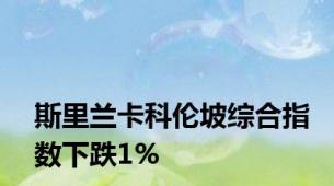 斯里兰卡科伦坡综合指数下跌1%