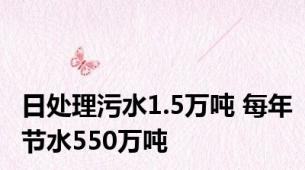 日处理污水1.5万吨 每年节水550万吨