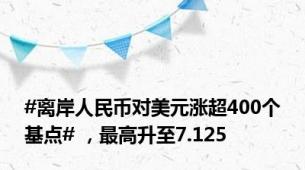 #离岸人民币对美元涨超400个基点# ，最高升至7.125