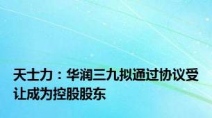 天士力：华润三九拟通过协议受让成为控股股东