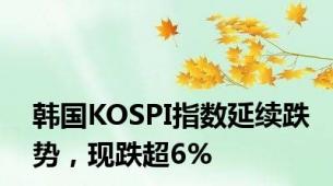 韩国KOSPI指数延续跌势，现跌超6%