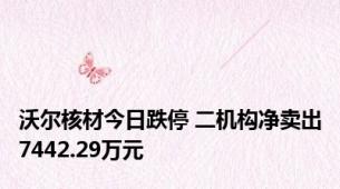 沃尔核材今日跌停 二机构净卖出7442.29万元