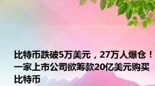 比特币跌破5万美元，27万人爆仓！一家上市公司欲筹款20亿美元购买比特币