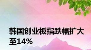 韩国创业板指跌幅扩大至14%