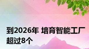 到2026年 培育智能工厂超过8个