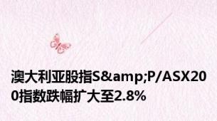 澳大利亚股指S&P/ASX200指数跌幅扩大至2.8%