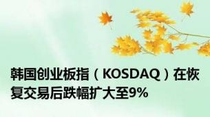 韩国创业板指（KOSDAQ）在恢复交易后跌幅扩大至9%