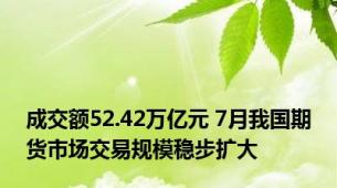 成交额52.42万亿元 7月我国期货市场交易规模稳步扩大