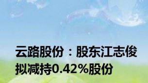 云路股份：股东江志俊拟减持0.42%股份