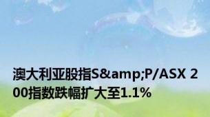 澳大利亚股指S&P/ASX 200指数跌幅扩大至1.1%