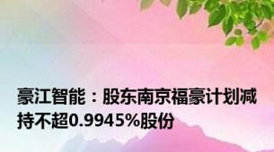 豪江智能：股东南京福豪计划减持不超0.9945%股份