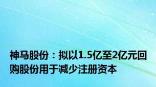 神马股份：拟以1.5亿至2亿元回购股份用于减少注册资本