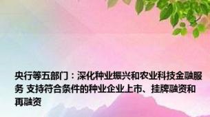 央行等五部门：深化种业振兴和农业科技金融服务 支持符合条件的种业企业上市、挂牌融资和再融资