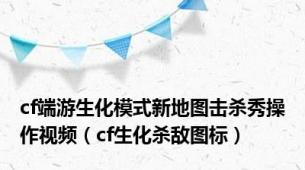 cf端游生化模式新地图击杀秀操作视频（cf生化杀敌图标）