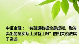 中证金融：“转融通数据全是虚拟、融券卖出的量实际上没有上限”的相关说法属于造谣