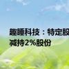 趣睡科技：特定股东拟减持2%股份