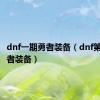 dnf一期勇者装备（dnf第二期勇者装备）