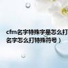 cfm名字特殊字是怎么打的（cf名字怎么打特殊符号）