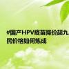 #国产HPV疫苗降价超九成# 惠民价格如何炼成