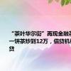 “茶叶华尔街”再现金融茶暴雷：一饼茶炒到12万，借贷机构趁机放贷