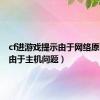 cf进游戏提示由于网络原因（cf由于主机问题）