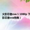 火影忍者ova 1 1080p 下载（火影忍者ova特典）