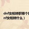 dnf女枪转职哪个好（dnf女枪转什么）