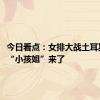 今日看点：女排大战土耳其 11岁“小孩姐”来了