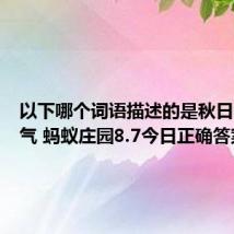 以下哪个词语描述的是秋日闷热天气 蚂蚁庄园8.7今日正确答案