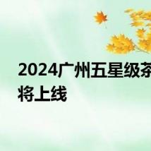 2024广州五星级茶楼即将上线