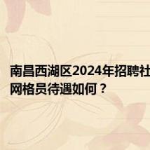 南昌西湖区2024年招聘社区专职网格员待遇如何？