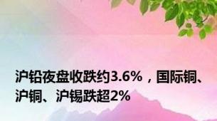 沪铅夜盘收跌约3.6%，国际铜、沪铜、沪锡跌超2%