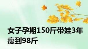 女子孕期150斤带娃3年瘦到98斤