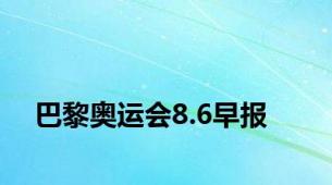 巴黎奥运会8.6早报