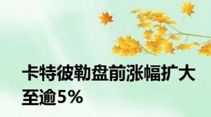 卡特彼勒盘前涨幅扩大至逾5%