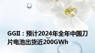 GGII：预计2024年全年中国刀片电池出货近200GWh