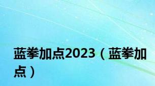 蓝拳加点2023（蓝拳加点）